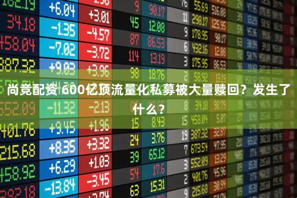 尚竞配资 600亿顶流量化私募被大量赎回？发生了什么？