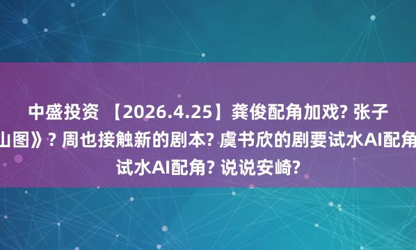 中盛投资 【2026.4.25】龚俊配角加戏? 张子枫《千里江山图》? 周也接触新的剧本? 虞书欣的剧要试水AI配角? 说说安崎?