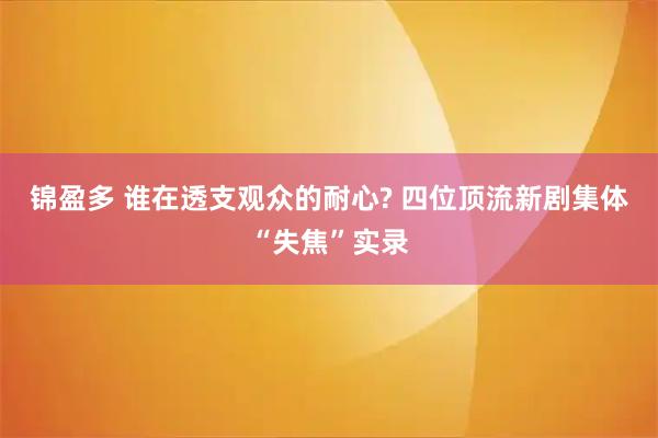 锦盈多 谁在透支观众的耐心? 四位顶流新剧集体“失焦”实录